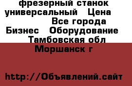 фрезерный станок универсальный › Цена ­ 130 000 - Все города Бизнес » Оборудование   . Тамбовская обл.,Моршанск г.